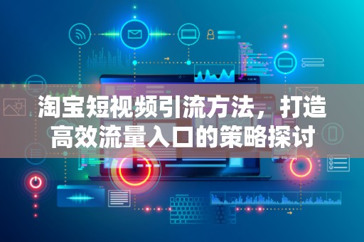 淘宝短视频引流方法，打造高效流量入口的策略探讨