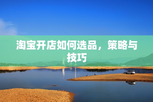 淘宝开店如何选品，策略与技巧