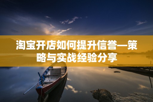 淘宝开店如何提升信誉—策略与实战经验分享