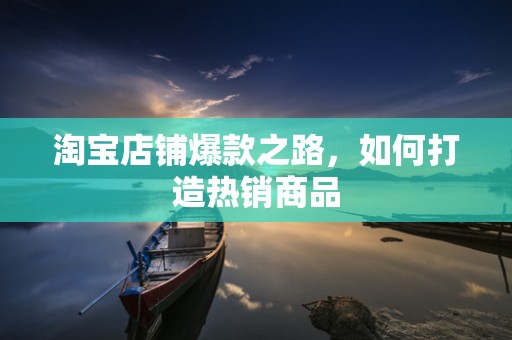 淘宝店铺爆款之路，如何打造热销商品