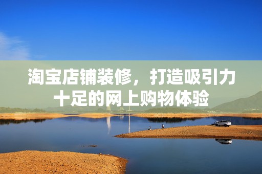 淘宝店铺装修，打造吸引力十足的网上购物体验