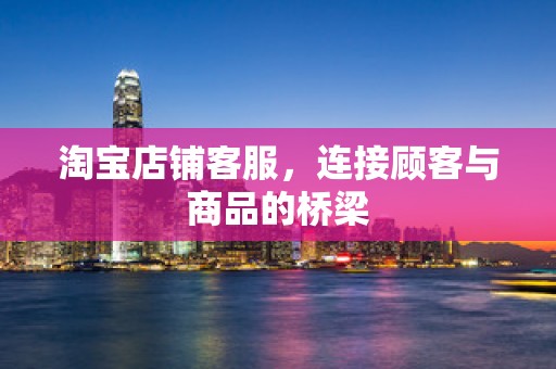 淘宝店铺客服，连接顾客与商品的桥梁