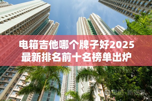 电箱吉他哪个牌子好2025最新排名前十名榜单出炉