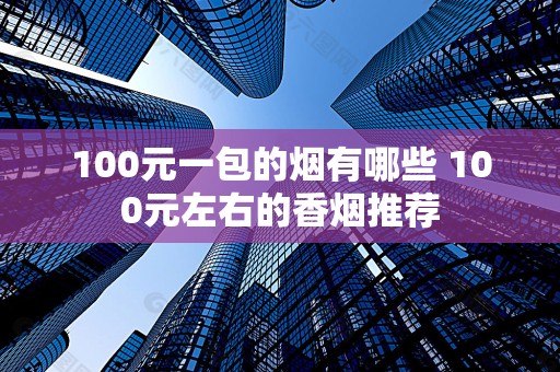 100元一包的烟有哪些 100元左右的香烟推荐