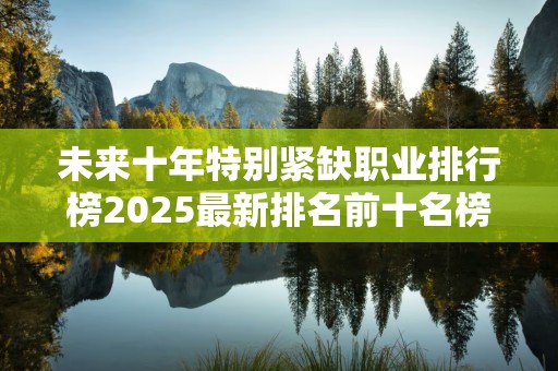 未来十年特别紧缺职业排行榜2025最新排名前十名榜单出炉