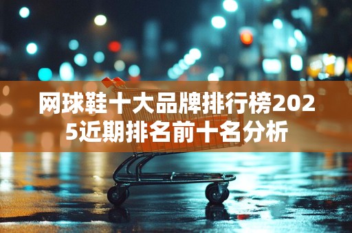 网球鞋十大品牌排行榜2025近期排名前十名分析