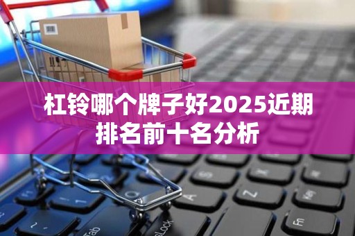 杠铃哪个牌子好2025近期排名前十名分析