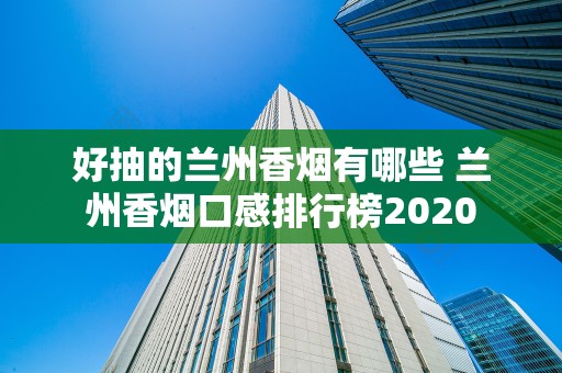 好抽的兰州香烟有哪些 兰州香烟口感排行榜2020