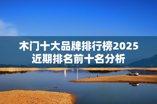 木门十大品牌排行榜2025近期排名前十名分析