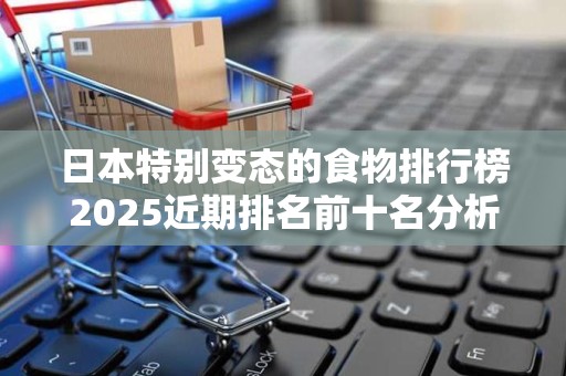 日本特别变态的食物排行榜2025近期排名前十名分析