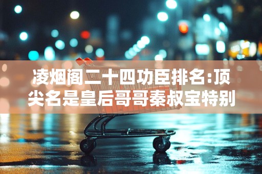 凌烟阁二十四功臣排名:顶尖名是皇后哥哥秦叔宝特别末2025近期排名前十名分析