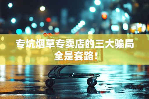 专坑烟草专卖店的三大骗局 全是套路！