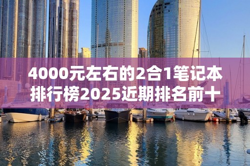 4000元左右的2合1笔记本排行榜2025近期排名前十名分析