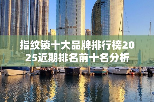 指纹锁十大品牌排行榜2025近期排名前十名分析
