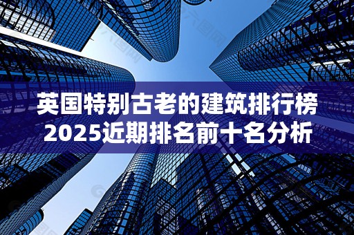 英国特别古老的建筑排行榜2025近期排名前十名分析