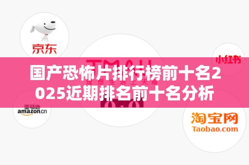 国产恐怖片排行榜前十名2025近期排名前十名分析