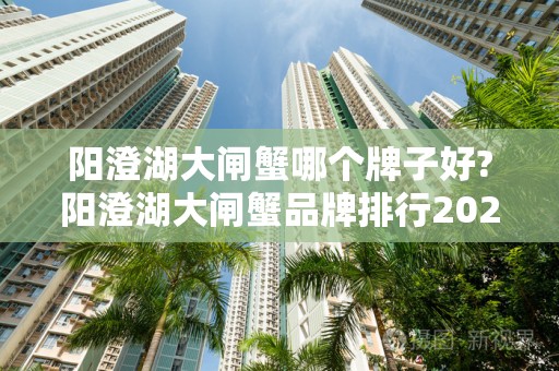 阳澄湖大闸蟹哪个牌子好?阳澄湖大闸蟹品牌排行2025近期排名前十名分析