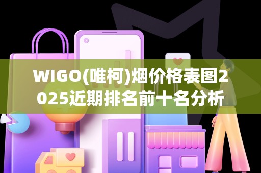 WIGO(唯柯)烟价格表图2025近期排名前十名分析