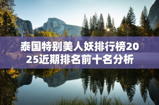泰国特别美人妖排行榜2025近期排名前十名分析