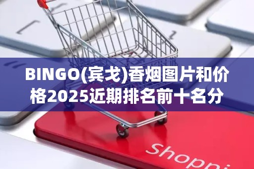 BINGO(宾戈)香烟图片和价格2025近期排名前十名分析
