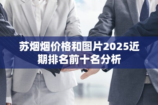 苏烟烟价格和图片2025近期排名前十名分析