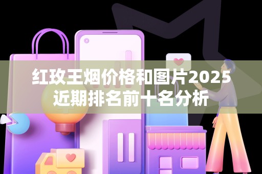 红玫王烟价格和图片2025近期排名前十名分析