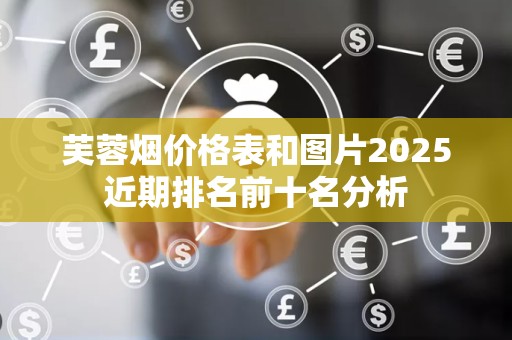 芙蓉烟价格表和图片2025近期排名前十名分析