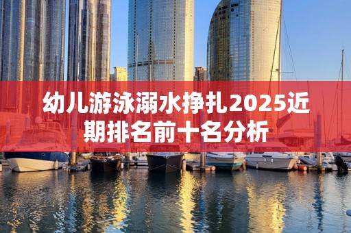 幼儿游泳溺水挣扎2025近期排名前十名分析