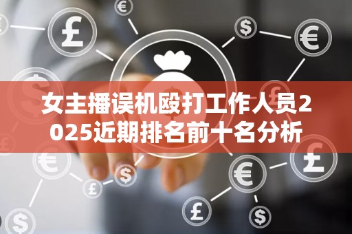 女主播误机殴打工作人员2025近期排名前十名分析