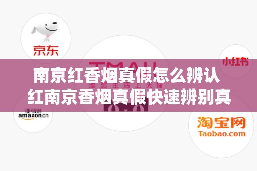 南京红香烟真假怎么辨认 红南京香烟真假快速辨别真假