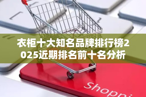 衣柜十大知名品牌排行榜2025近期排名前十名分析