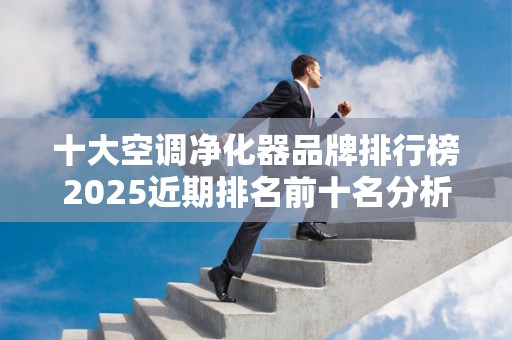 十大空调净化器品牌排行榜2025近期排名前十名分析