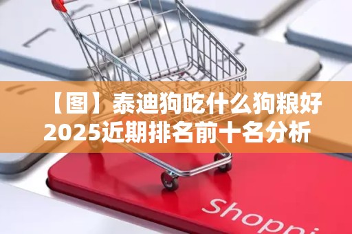 【图】泰迪狗吃什么狗粮好2025近期排名前十名分析