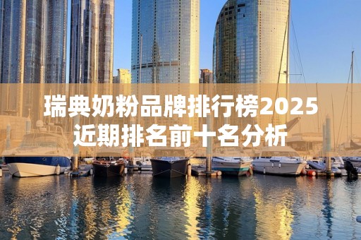 瑞典奶粉品牌排行榜2025近期排名前十名分析