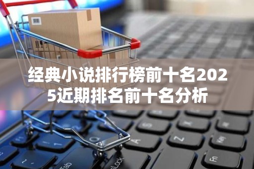 经典小说排行榜前十名2025近期排名前十名分析