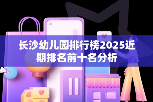 长沙幼儿园排行榜2025近期排名前十名分析