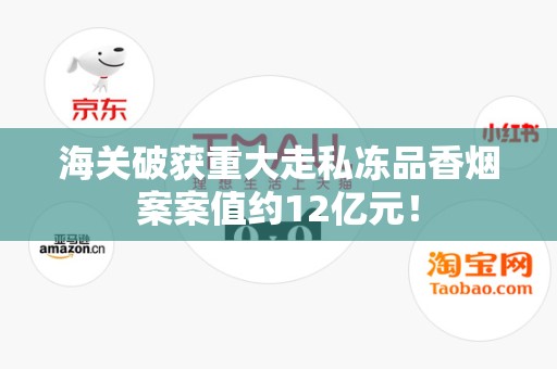 海关破获重大走私冻品香烟案案值约12亿元！