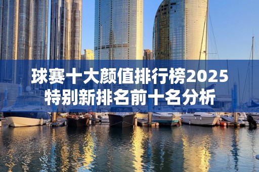 球赛十大颜值排行榜2025特别新排名前十名分析