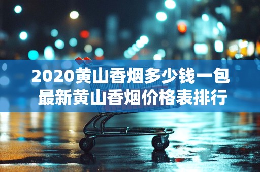 2020黄山香烟多少钱一包 最新黄山香烟价格表排行榜