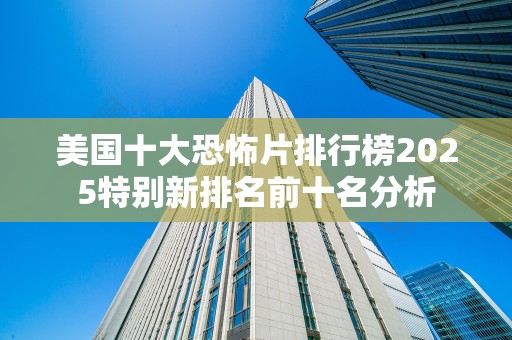 美国十大恐怖片排行榜2025特别新排名前十名分析