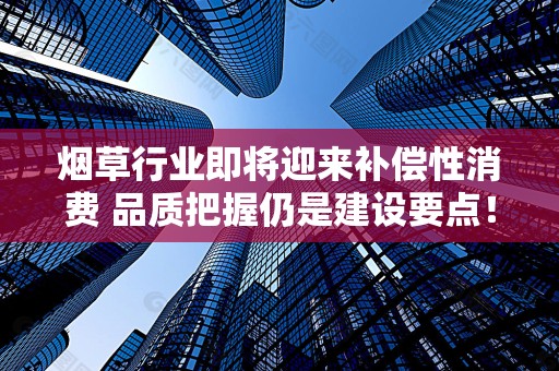 烟草行业即将迎来补偿性消费 品质把握仍是建设要点！