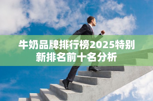 牛奶品牌排行榜2025特别新排名前十名分析