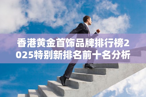 香港黄金首饰品牌排行榜2025特别新排名前十名分析