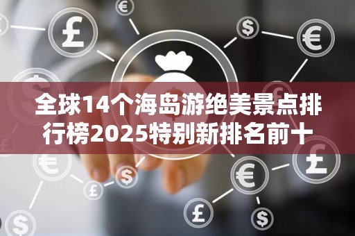全球14个海岛游绝美景点排行榜2025特别新排名前十名分析