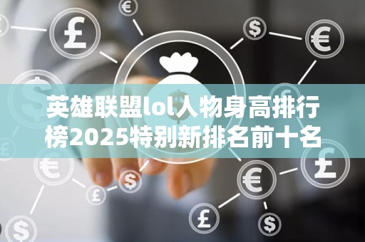 英雄联盟lol人物身高排行榜2025特别新排名前十名分析