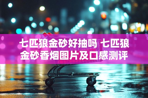 七匹狼金砂好抽吗 七匹狼金砂香烟图片及口感测评