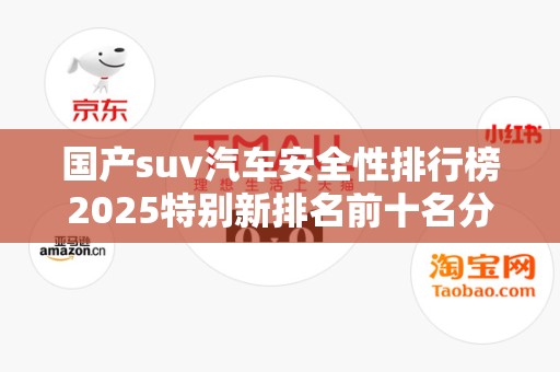 国产suv汽车安全性排行榜2025特别新排名前十名分析