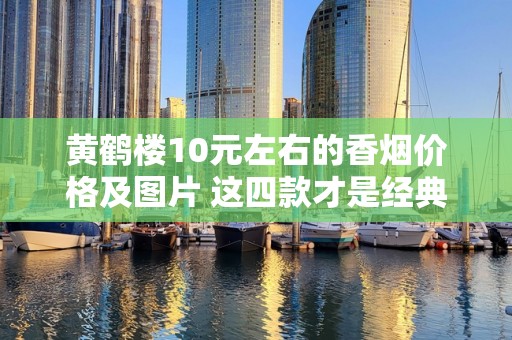 黄鹤楼10元左右的香烟价格及图片 这四款才是经典