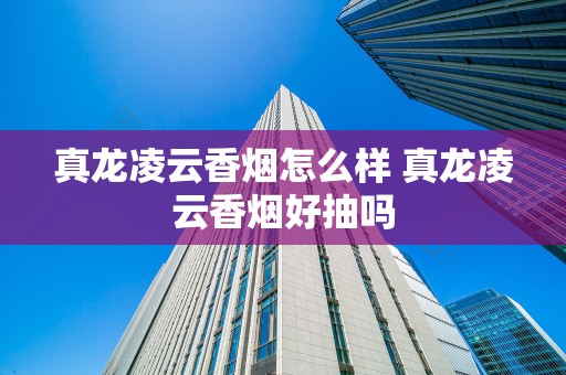 真龙凌云香烟怎么样 真龙凌云香烟好抽吗