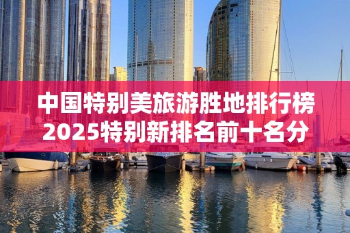 中国特别美旅游胜地排行榜2025特别新排名前十名分析